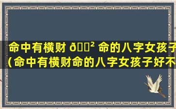 命中有横财 🌲 命的八字女孩子（命中有横财命的八字女孩子好不好 🦟 ）